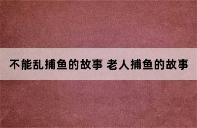 不能乱捕鱼的故事 老人捕鱼的故事